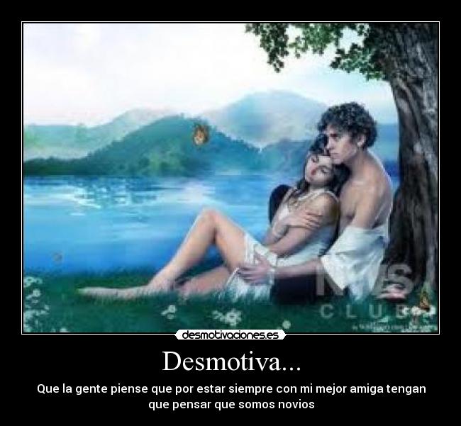 Desmotiva... - Que la gente piense que por estar siempre con mi mejor amiga tengan
que pensar que somos novios