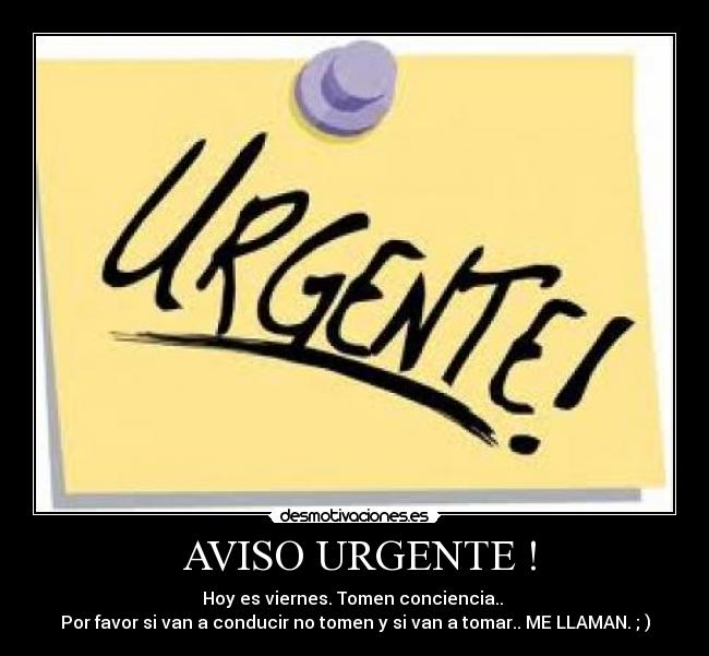 AVISO URGENTE ! - Hoy es viernes. Tomen conciencia..
Por favor si van a conducir no tomen y si van a tomar.. ME LLAMAN. ; )