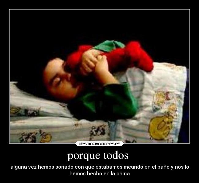 porque todos - alguna vez hemos soñado con que estabamos meando en el baño y nos lo
hemos hecho en la cama