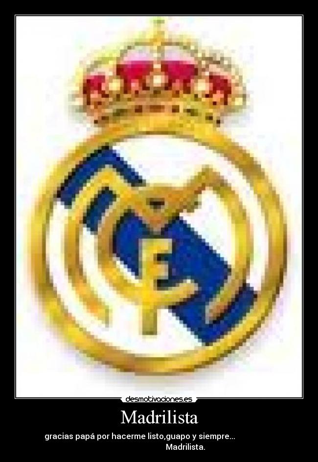 Madrilista - gracias papá por hacerme listo,guapo y siempre...
Madrilista.