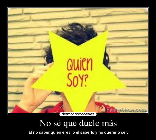 No sé qué duele más - El no saber quien eres, o el saberlo y no quererlo ser.