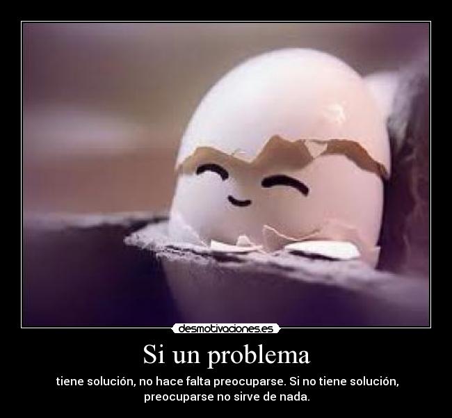 Si un problema - tiene solución, no hace falta preocuparse. Si no tiene solución,
preocuparse no sirve de nada.