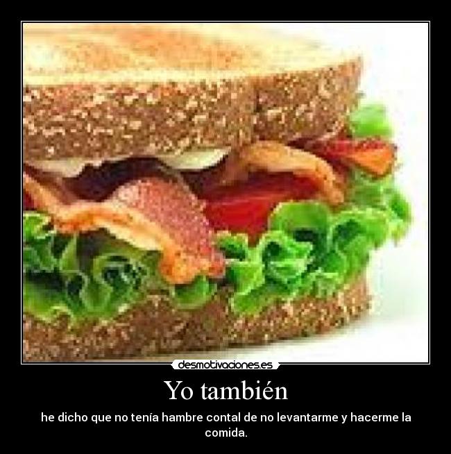 Yo también - he dicho que no tenía hambre contal de no levantarme y hacerme la comida.