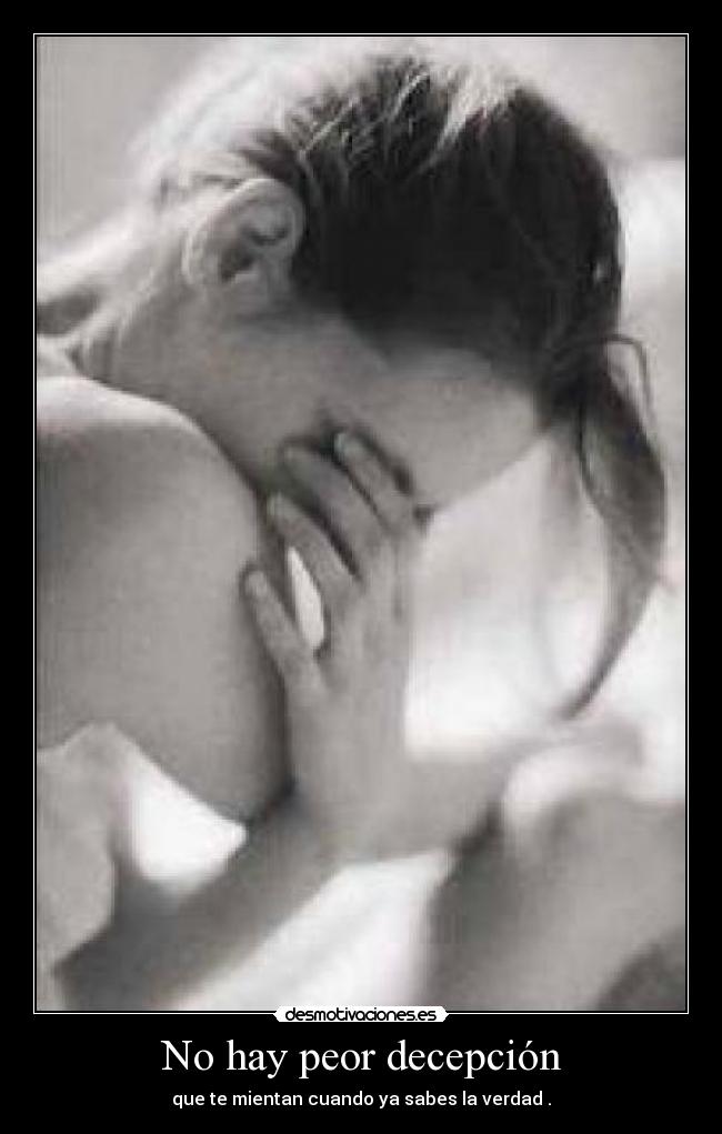 No hay peor decepción - que te mientan cuando ya sabes la verdad .
