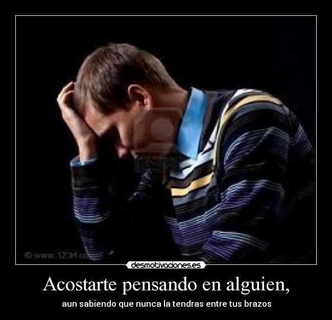 Acostarte pensando en alguien, - aun sabiendo que nunca la tendras entre tus brazos