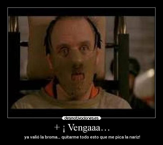 + ¡ Vengaaa… - ya valió la broma… quitarme todo esto que me pica la nariz!