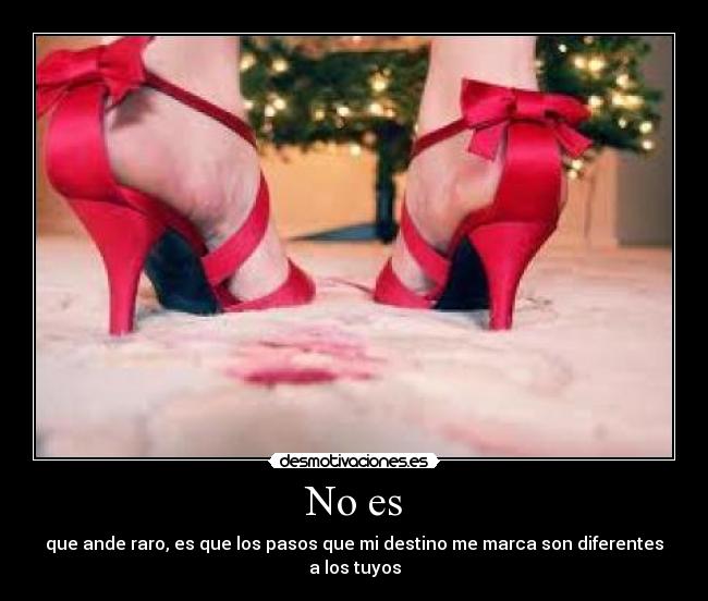 No es - que ande raro, es que los pasos que mi destino me marca son diferentes a los tuyos