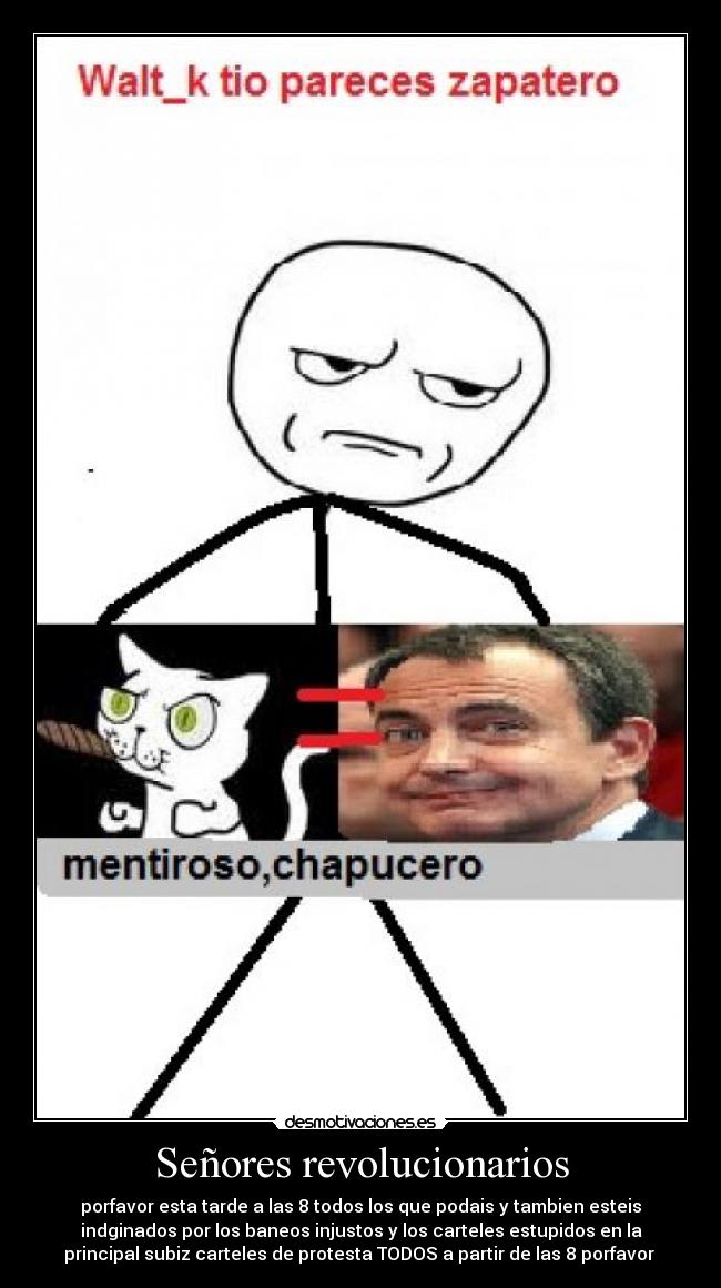 Señores revolucionarios - porfavor esta tarde a las 8 todos los que podais y tambien esteis
indginados por los baneos injustos y los carteles estupidos en la
principal subiz carteles de protesta TODOS a partir de las 8 porfavor 
