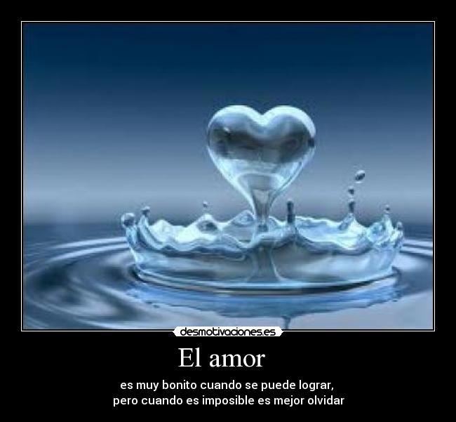 El amor - es muy bonito cuando se puede lograr,
pero cuando es imposible es mejor olvidar
