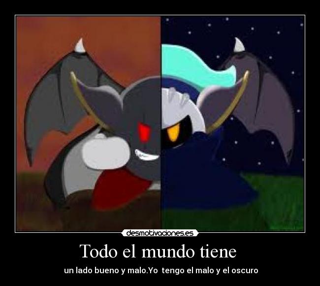 Todo el mundo tiene - un lado bueno y malo.Yo tengo el malo y el oscuro