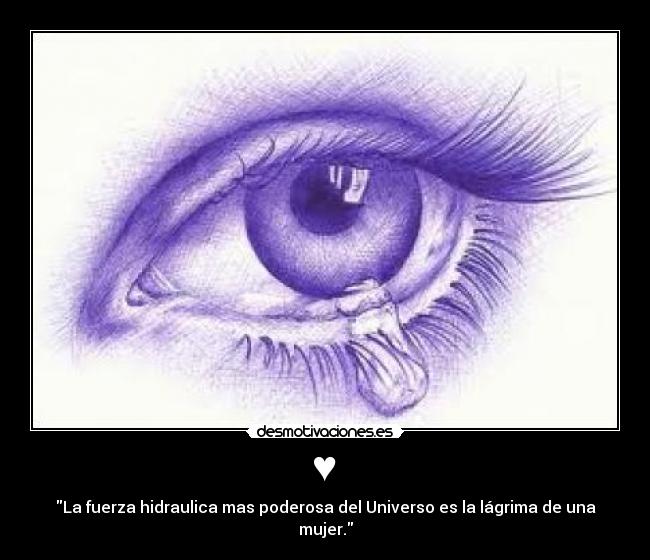  ♥  - La fuerza hidraulica mas poderosa del Universo es la lágrima de una mujer.