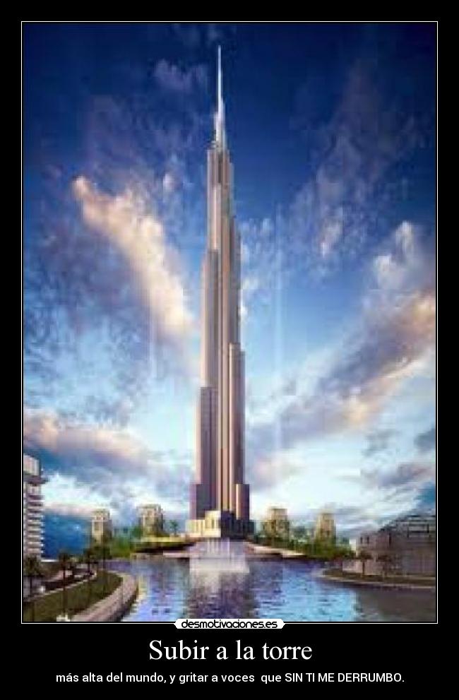 Subir a la torre - más alta del mundo, y gritar a voces que SIN TI ME DERRUMBO.