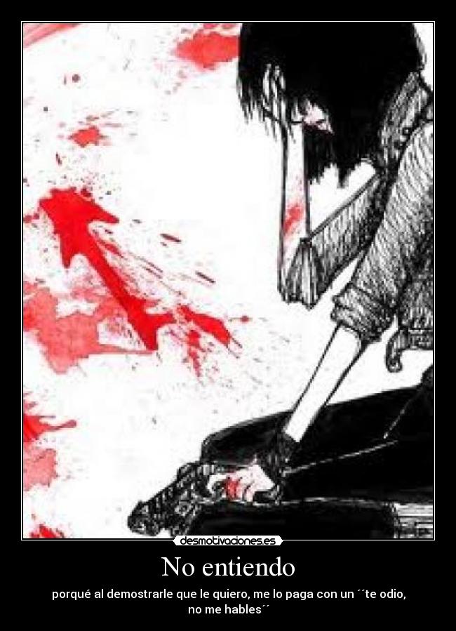 No entiendo - porqué al demostrarle que le quiero, me lo paga con un ´´te odio, no me hables´´