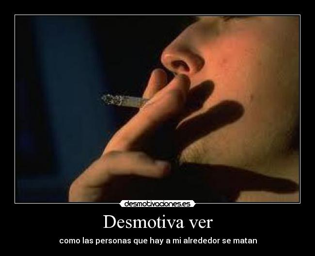 Desmotiva ver - como las personas que hay a mi alrededor se matan