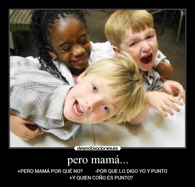 pero mamá... - +PERO MAMÁ POR QUÉ NO? -POR QUE LO DIGO YO Y PUNTO
+Y QUIEN COÑO ES PUNTO?
