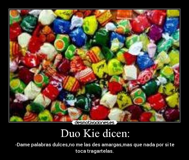 Duo Kie dicen: - -Dame palabras dulces,no me las des amargas,mas que nada por si te
toca tragartelas.