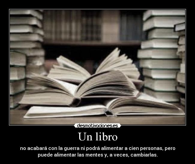 Un libro - no acabará con la guerra ni podrá alimentar a cien personas, pero
puede alimentar las mentes y, a veces, cambiarlas.