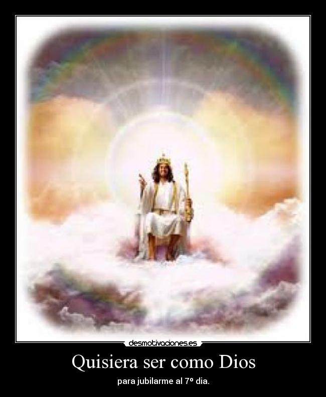 Quisiera ser como Dios - para jubilarme al 7º dia.