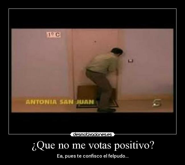 ¿Que no me votas positivo? - Ea, pues te confisco el felpudo...