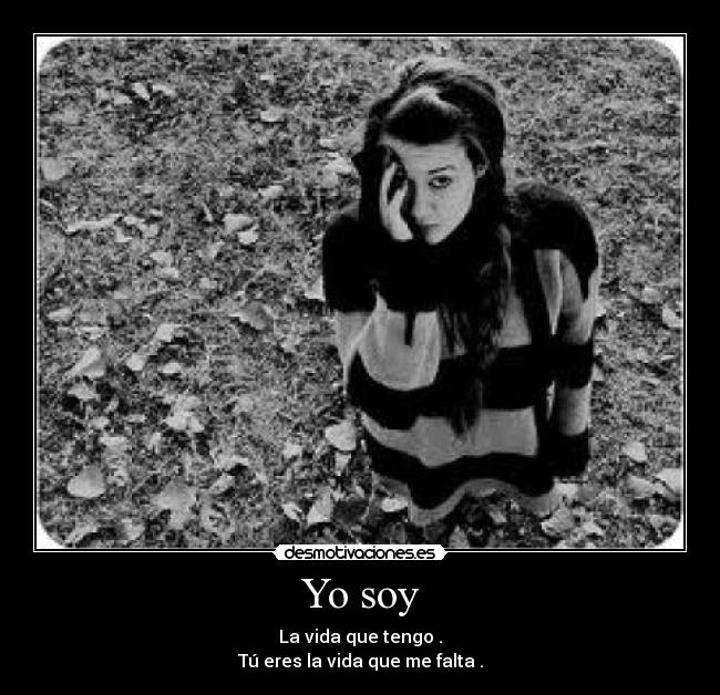 Yo soy - La vida que tengo .
Tú eres la vida que me falta .