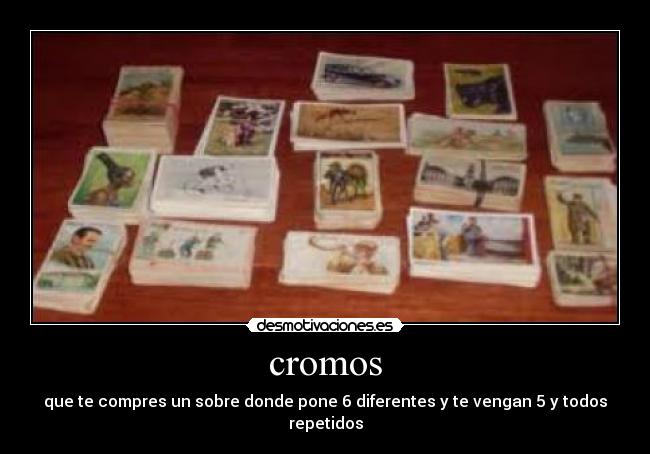 cromos - que te compres un sobre donde pone 6 diferentes y te vengan 5 y todos repetidos