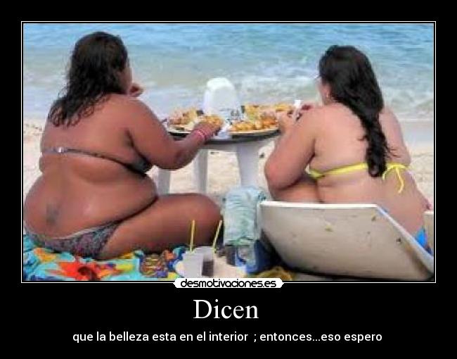 Dicen  - que la belleza esta en el interior  ; entonces...eso espero 