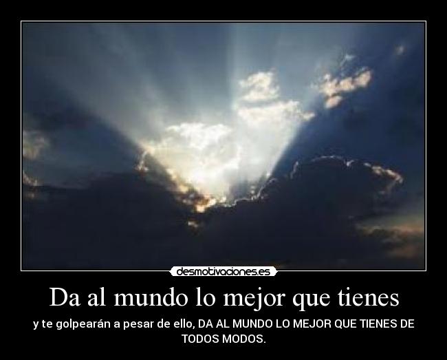 Da al mundo lo mejor que tienes - y te golpearán a pesar de ello, DA AL MUNDO LO MEJOR QUE TIENES DE
TODOS MODOS.