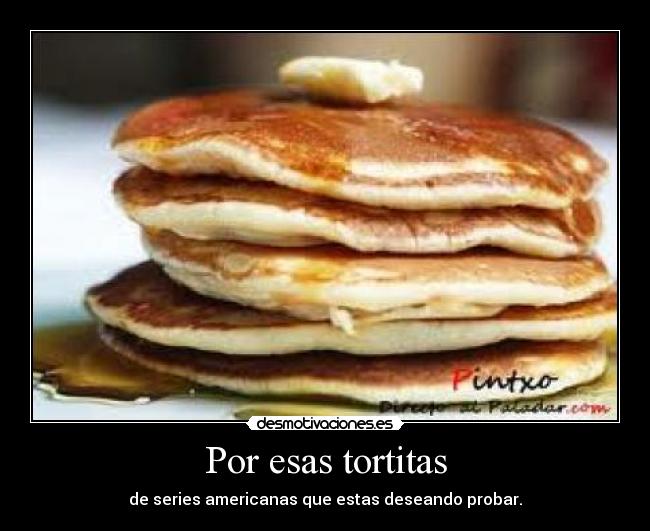 Por esas tortitas - de series americanas que estas deseando probar.