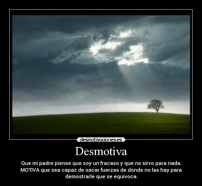 Desmotiva - Que mi padre piense que soy un fracaso y que no sirvo para nada.
MOTIVA que sea capaz de sacar fuerzas de donde no las hay para
demostrarle que se equivoca.