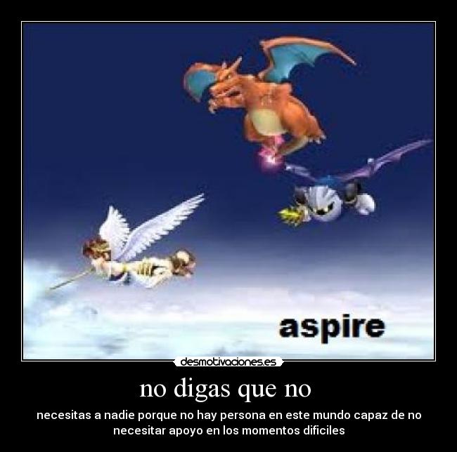 no digas que no - necesitas a nadie porque no hay persona en este mundo capaz de no
necesitar apoyo en los momentos dificiles