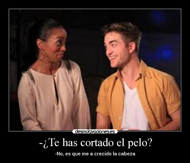 -¿Te has cortado el pelo? - -No, es que me a crecido la cabeza