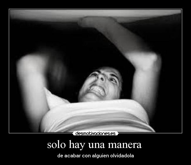 solo hay una manera - de acabar con alguien olvidadola