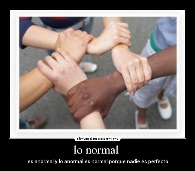 lo normal  - es anormal y lo anormal es normal porque nadie es perfecto