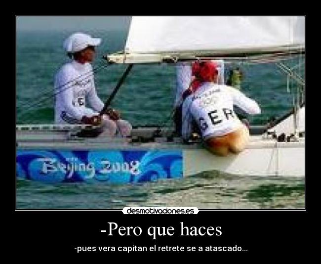 -Pero que haces - -pues vera capitan el retrete se a atascado...