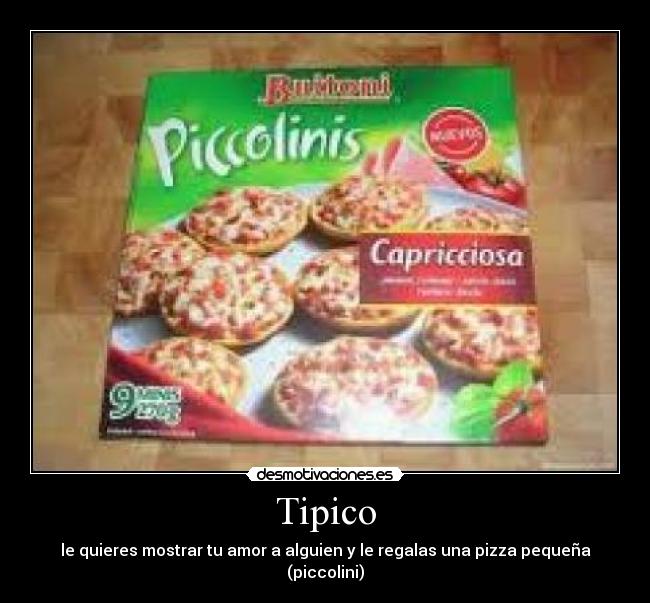 Tipico - le quieres mostrar tu amor a alguien y le regalas una pizza pequeña (piccolini)