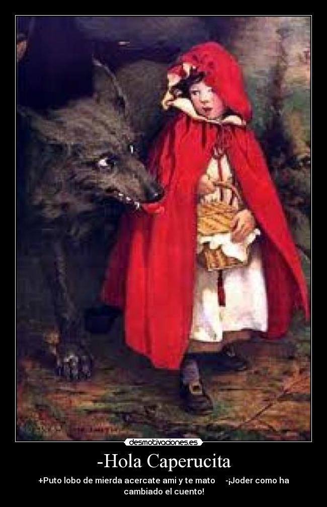 -Hola Caperucita - +Puto lobo de mierda acercate ami y te mato -¡Joder como ha cambiado el cuento!