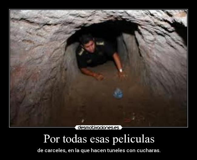 Por todas esas peliculas - de carceles, en la que hacen tuneles con cucharas.