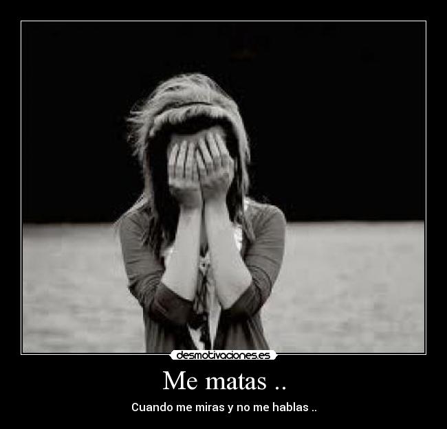 Me matas .. - Cuando me miras y no me hablas ..