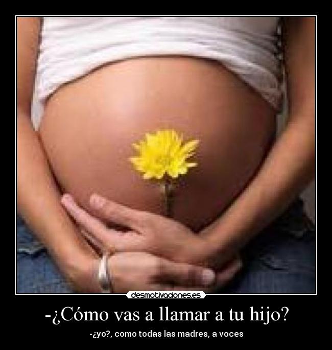 -¿Cómo vas a llamar a tu hijo? - -¿yo?, como todas las madres, a voces