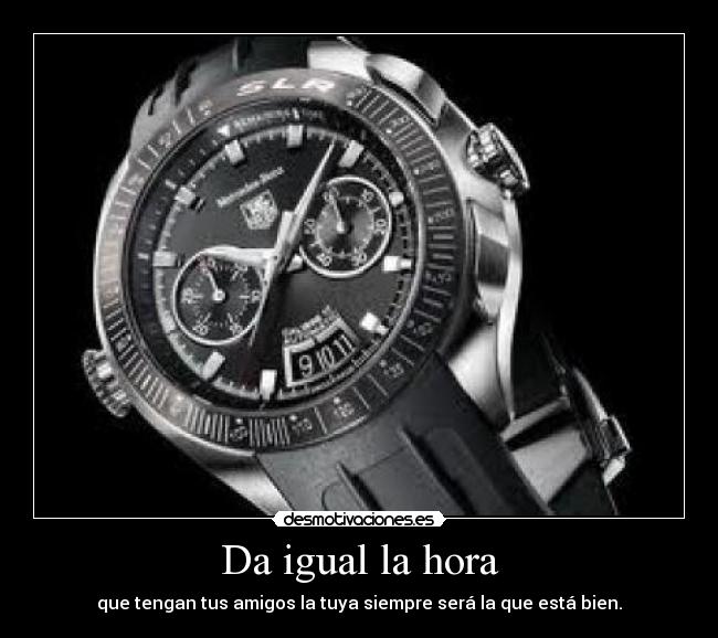 Da igual la hora - que tengan tus amigos la tuya siempre será la que está bien.