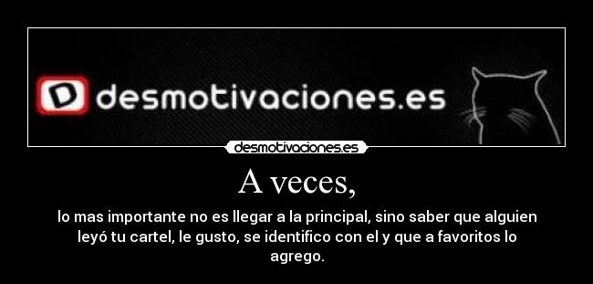 A veces, - lo mas importante no es llegar a la principal, sino saber que alguien
leyó tu cartel, le gusto, se identifico con el y que a favoritos lo
agrego.