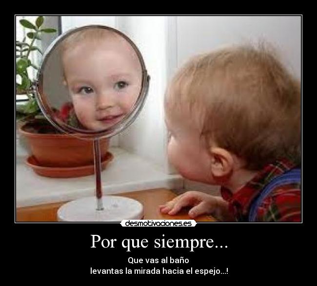 Por que siempre... - Que vas al baño
levantas la mirada hacia el espejo...!