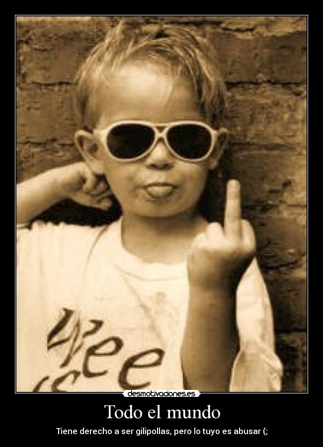 Todo el mundo - Tiene derecho a ser gilipollas, pero lo tuyo es abusar (;