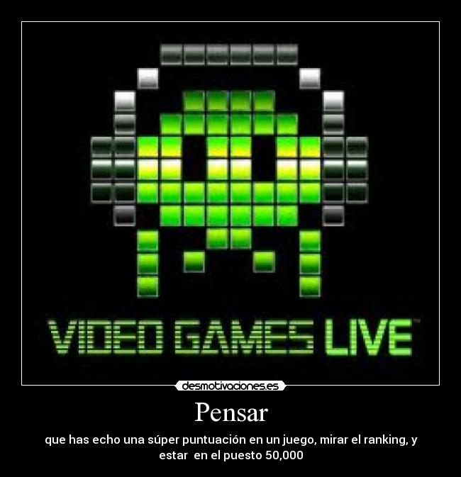 Pensar - que has echo una súper puntuación en un juego, mirar el ranking, y
estar en el puesto 50,000