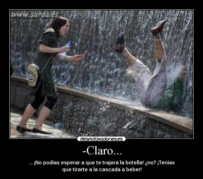 -Claro... - ... ¡No podias esperar a que te trajera la botella! ¿no? ¡Tenias
que tirarte a la cascada a beber!