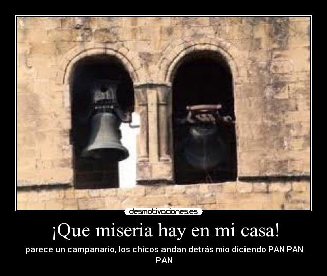 ¡Que miseria hay en mi casa! - parece un campanario, los chicos andan detrás mio diciendo PAN PAN PAN