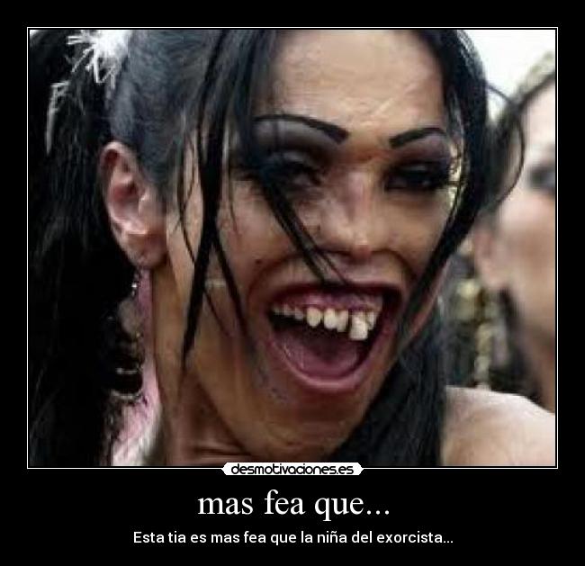 mas fea que... - Esta tia es mas fea que la niña del exorcista...
