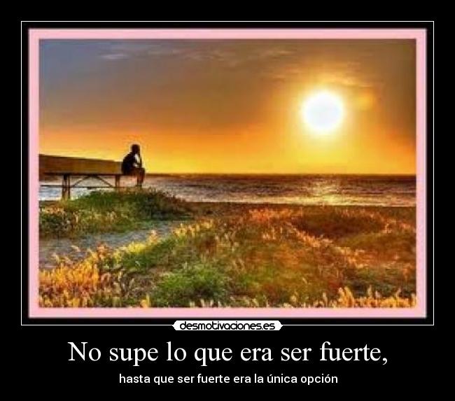 No supe lo que era ser fuerte, -