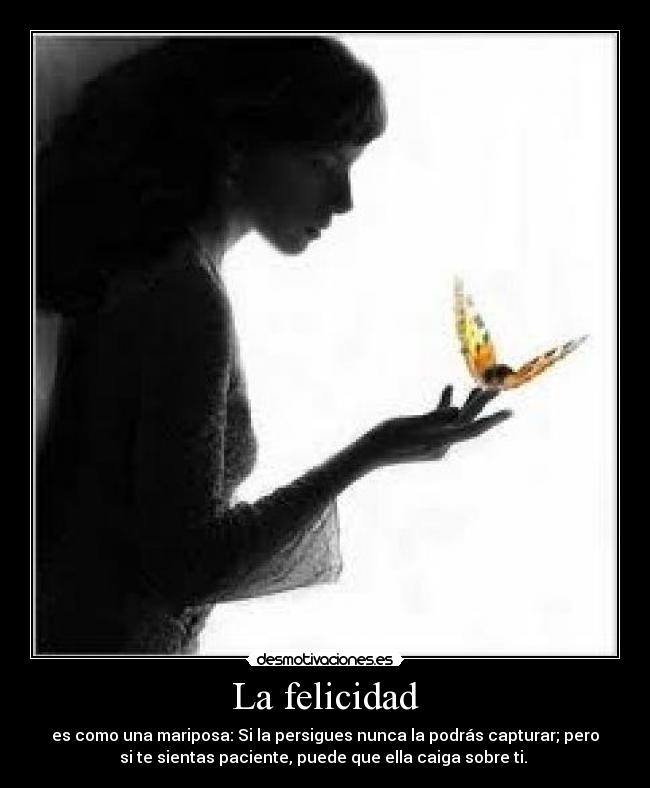 La felicidad - es como una mariposa: Si la persigues nunca la podrás capturar; pero
si te sientas paciente, puede que ella caiga sobre ti. 