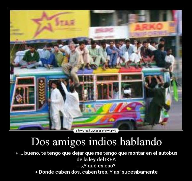 Dos amigos indios hablando - + ... bueno, te tengo que dejar que me tengo que montar en el autobus de la ley del IKEA
- ¿Y qué es eso?
+ Donde caben dos, caben tres. Y así sucesibamente